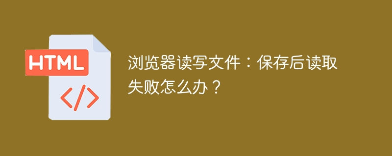 浏览器读写文件：保存后读取失败怎么办？ 
