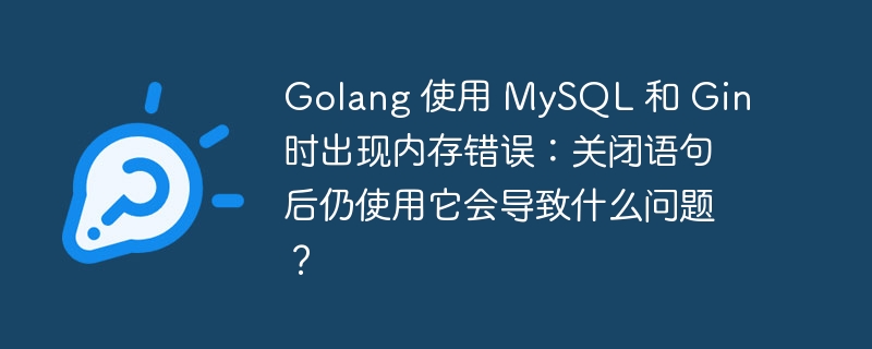 Golang 使用 MySQL 和 Gin 时出现内存错误：关闭语句后仍使用它会导致什么问题？