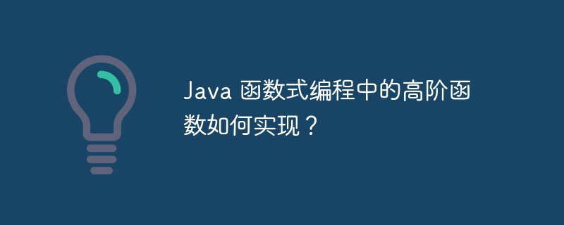 Java 函数式编程中的高阶函数如何实现？