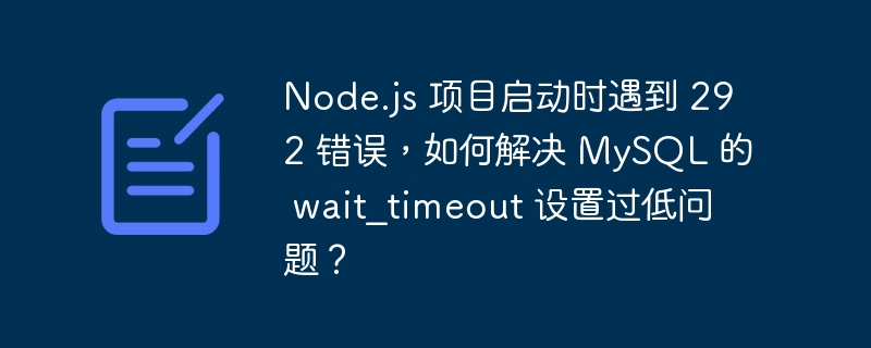 Node.js 项目启动时遇到 292 错误，如何解决 MySQL 的 wait_timeout 设置过低问题？