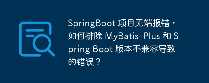 SpringBoot 项目无端报错，如何排除 MyBatis-Plus 和 Spring Boot 版本不兼容导致的错误？