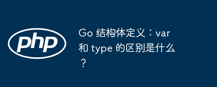 Go 结构体定义：var 和 type 的区别是什么？