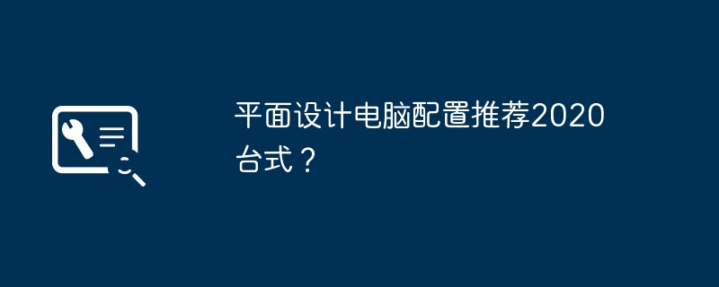 平面设计电脑配置推荐2020台式？