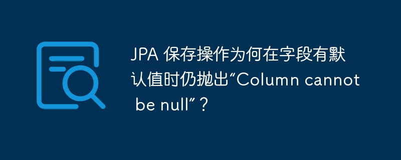 JPA 保存操作为何在字段有默认值时仍抛出“Column cannot be null”？