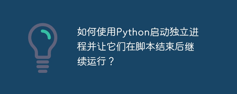 如何使用Python启动独立进程并让它们在脚本结束后继续运行？