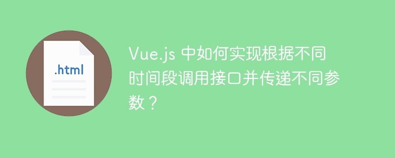 Vue.js 中如何实现根据不同时间段调用接口并传递不同参数？ 
