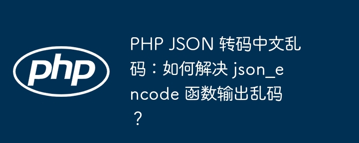 PHP JSON 转码中文乱码：如何解决 json_encode 函数输出乱码？