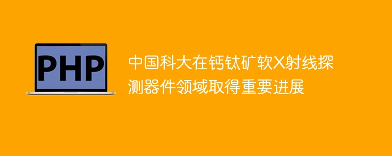 中国科大在钙钛矿软X射线探测器件领域取得重要进展