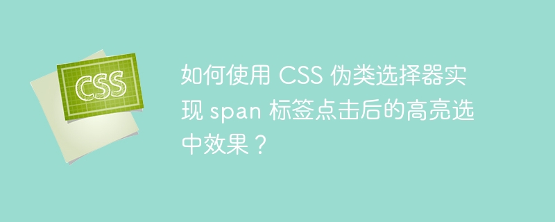 如何使用 CSS 伪类选择器实现 span 标签点击后的高亮选中效果？ 
