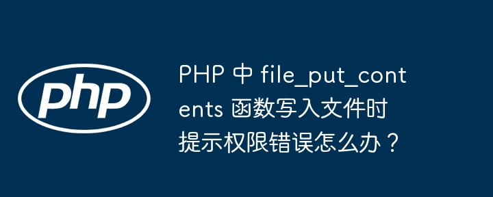 PHP 中 file_put_contents 函数写入文件时提示权限错误怎么办？