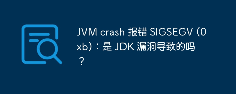 JVM crash 报错 SIGSEGV (0xb)：是 JDK 漏洞导致的吗？