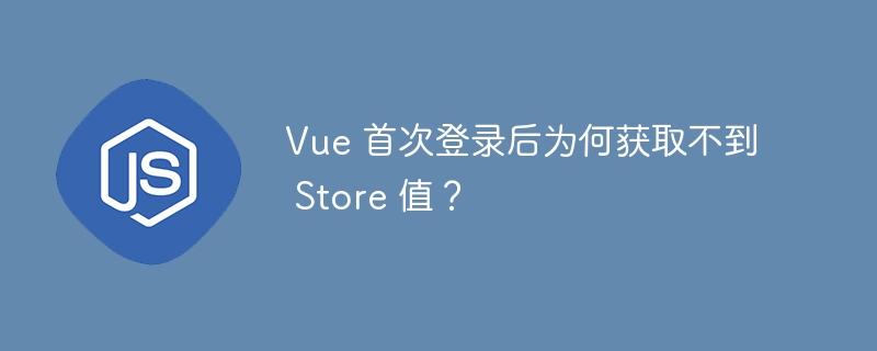 Vue 首次登录后为何获取不到 Store 值？