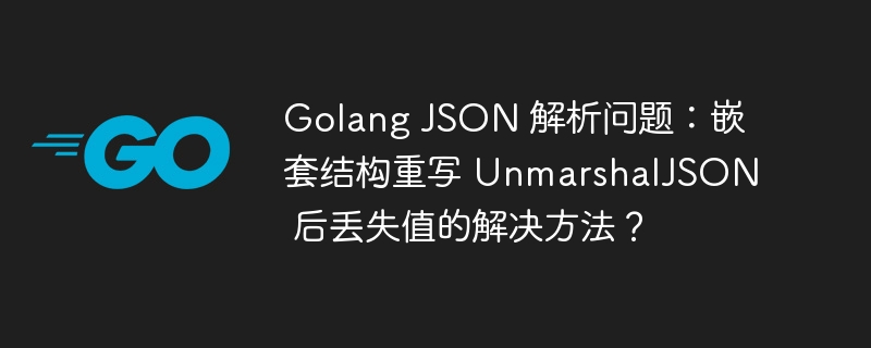 Golang JSON 解析问题：嵌套结构重写 UnmarshalJSON 后丢失值的解决方法？