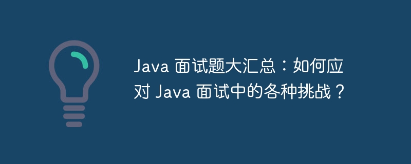 Java 面试题大汇总：如何应对 Java 面试中的各种挑战？