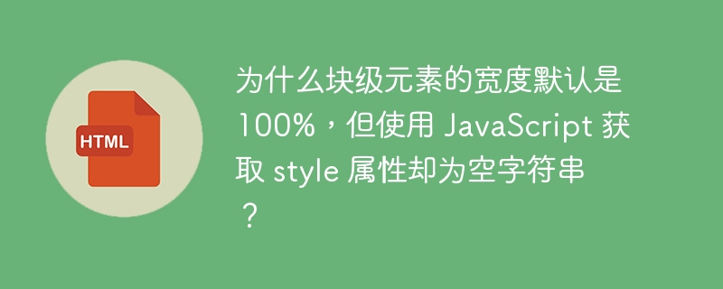 为什么块级元素的宽度默认是100%，但使用 JavaScript 获取 style 属性却为空字符串？ 
