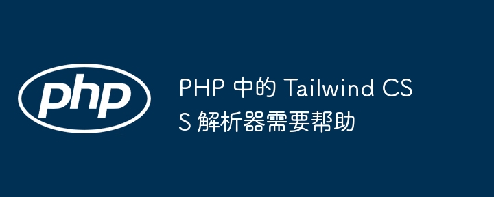 PHP 中的 Tailwind CSS 解析器需要帮助