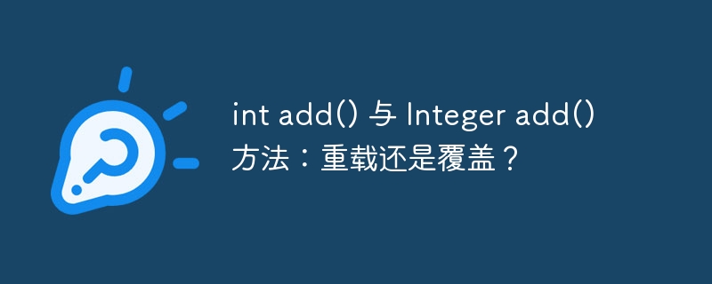 int add() 与 Integer add() 方法：重载还是覆盖？