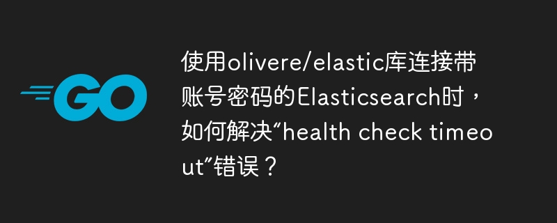 使用olivere/elastic库连接带账号密码的Elasticsearch时，如何解决“health check timeout”错误？