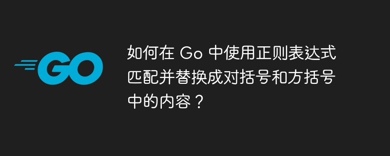 如何在 Go 中使用正则表达式匹配并替换成对括号和方括号中的内容？