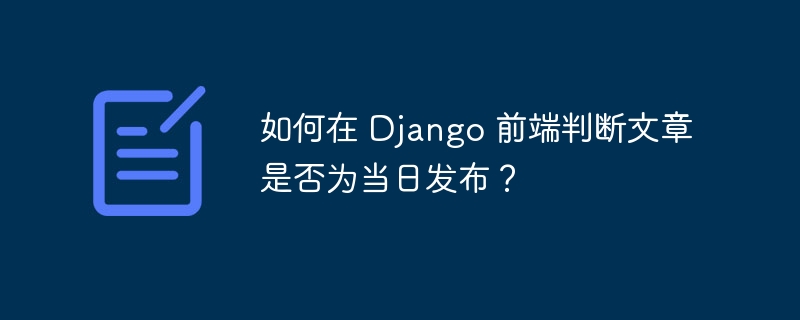 如何在 Django 前端判断文章是否为当日发布？