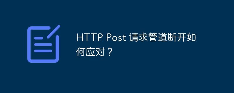 HTTP Post 请求管道断开如何应对？