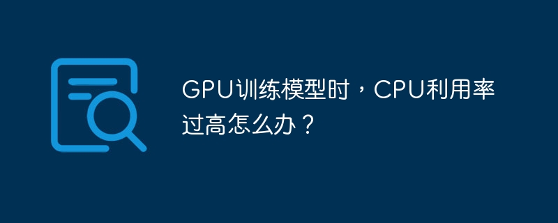 GPU训练模型时，CPU利用率过高怎么办？