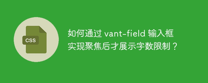 如何通过 vant-field 输入框实现聚焦后才展示字数限制？