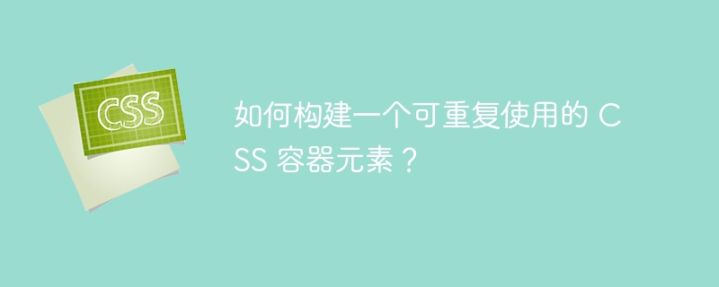 如何构建一个可重复使用的 CSS 容器元素？