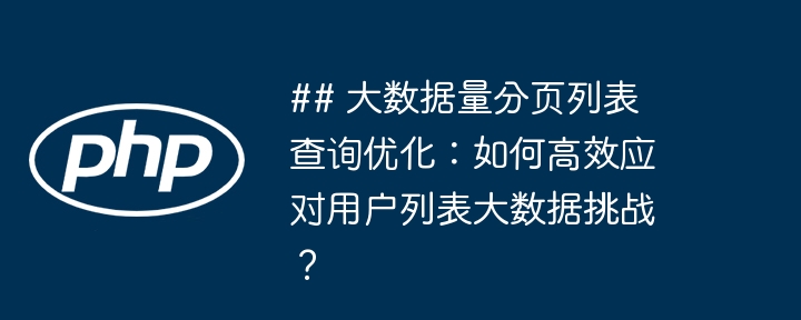 ## 大数据量分页列表查询优化：如何高效应对用户列表大数据挑战？