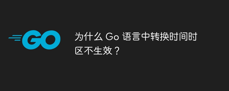 为什么 Go 语言中转换时间时区不生效？