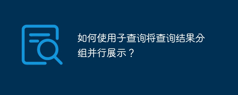 如何使用子查询将查询结果分组并行展示？