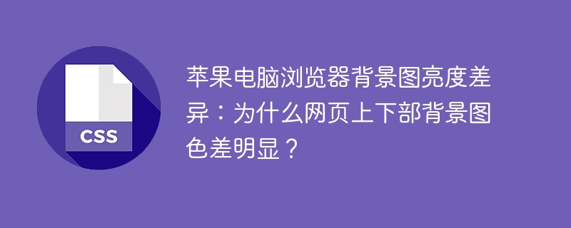 苹果电脑浏览器背景图亮度差异：为什么网页上下部背景图色差明显？