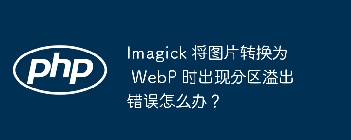 Imagick 将图片转换为 WebP 时出现分区溢出错误怎么办？