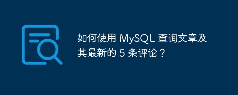 如何使用 MySQL 查询文章及其最新的 5 条评论？