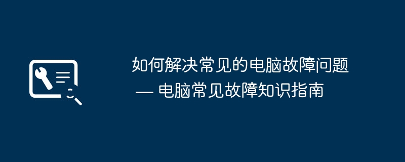 如何解决常见的电脑故障问题 — 电脑常见故障知识指南