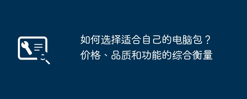 如何选择适合自己的电脑包？价格、品质和功能的综合衡量