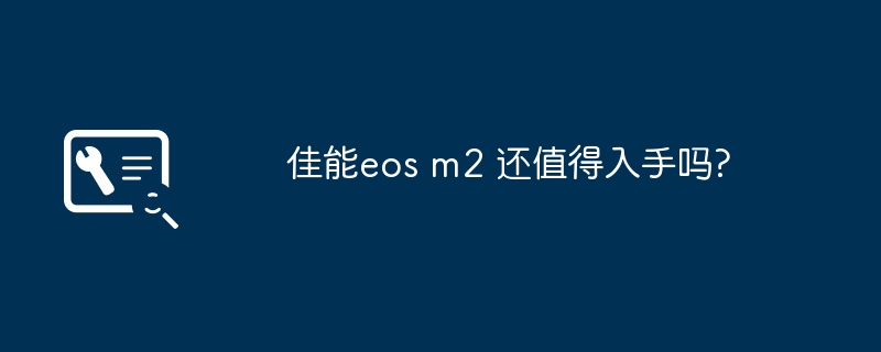 佳能eos m2 还值得入手吗?