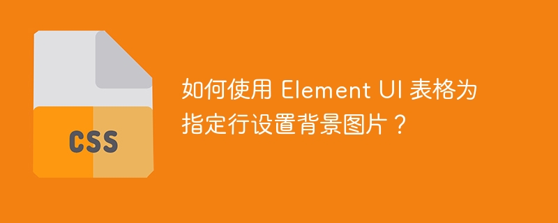 如何使用 Element UI 表格为指定行设置背景图片？