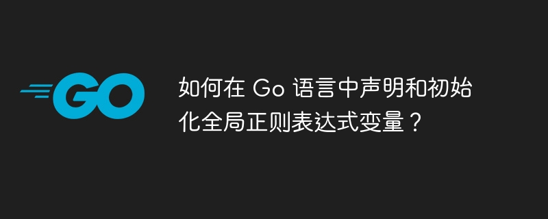 如何在 Go 语言中声明和初始化全局正则表达式变量？