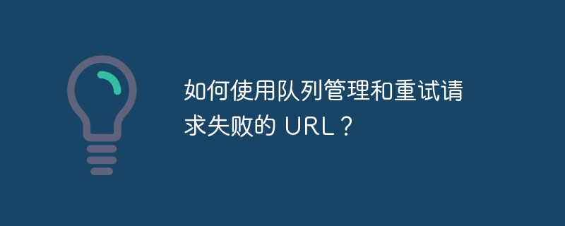 如何使用队列管理和重试请求失败的 URL？