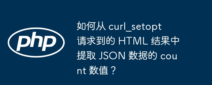 如何从 curl_setopt 请求到的 HTML 结果中提取 JSON 数据的 count 数值？