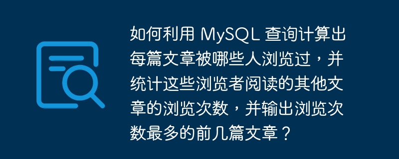 如何利用 MySQL 查询计算出每篇文章被哪些人浏览过，并统计这些浏览者阅读的其他文章的浏览次数，并输出浏览次数最多的前几篇文章？ 
