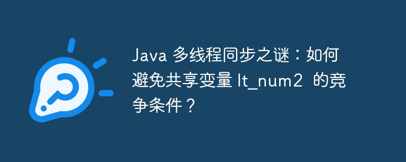 Java 多线程同步之谜：如何避免共享变量 lt_num2  的竞争条件？