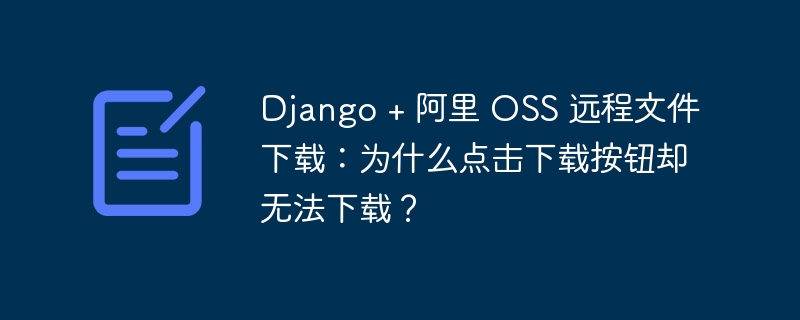 Django + 阿里 OSS 远程文件下载：为什么点击下载按钮却无法下载？