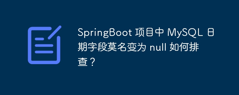 SpringBoot 项目中 MySQL 日期字段莫名变为 null 如何排查？