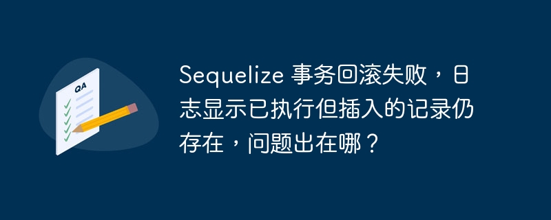 Sequelize 事务回滚失败，日志显示已执行但插入的记录仍存在，问题出在哪？