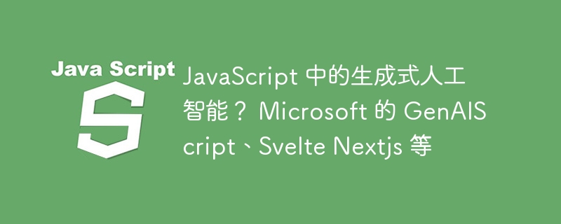 JavaScript 中的生成式人工智能？ Microsoft 的 GenAIScript、Svelte Nextjs 等