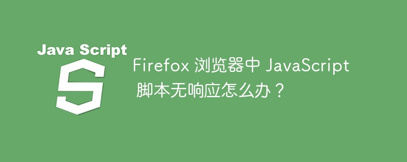 Firefox 浏览器中 JavaScript 脚本无响应怎么办？