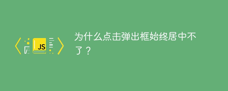 为什么点击弹出框始终居中不了？