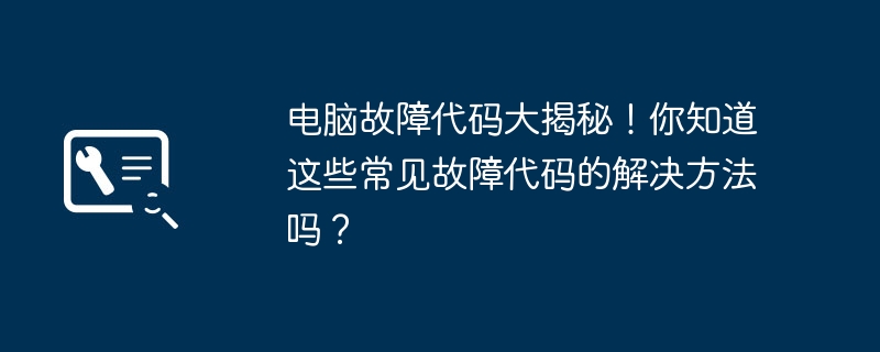 电脑故障代码大揭秘！你知道这些常见故障代码的解决方法吗？